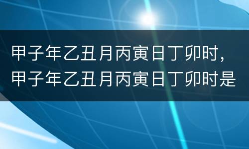 甲子年乙丑月丙寅日丁卯时，甲子年乙丑月丙寅日丁卯时是什么时候