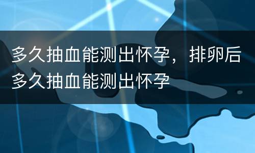多久抽血能测出怀孕，排卵后多久抽血能测出怀孕