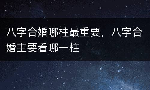 八字合婚哪柱最重要，八字合婚主要看哪一柱