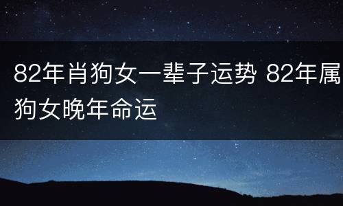 82年肖狗女一辈子运势 82年属狗女晚年命运