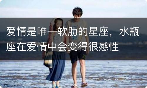 爱情是唯一软肋的星座，水瓶座在爱情中会变得很感性