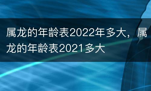属龙的年龄表2022年多大，属龙的年龄表2021多大