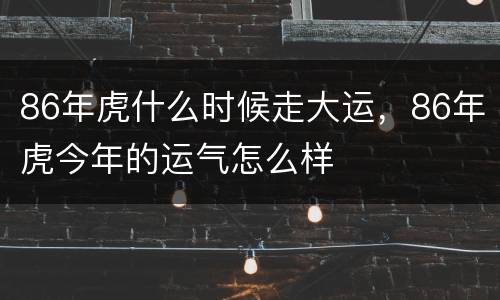 86年虎什么时候走大运，86年虎今年的运气怎么样