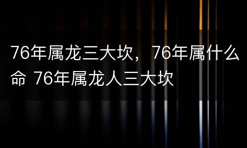 76年属龙三大坎，76年属什么命 76年属龙人三大坎