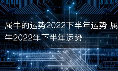 属牛的运势2022下半年运势 属牛2022年下半年运势