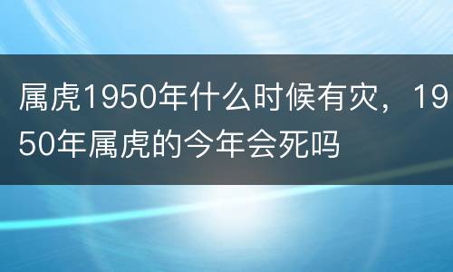 属虎1950年什么时候有灾，1950年属虎的今年会死吗