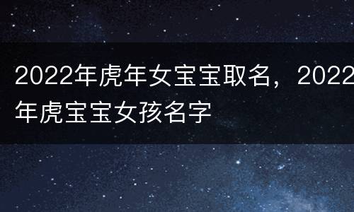 2022年虎年女宝宝取名，2022年虎宝宝女孩名字