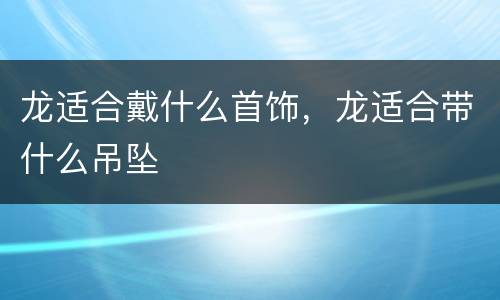 龙适合戴什么首饰，龙适合带什么吊坠