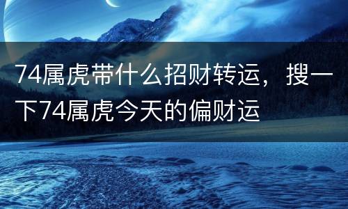 74属虎带什么招财转运，搜一下74属虎今天的偏财运