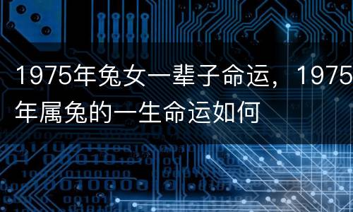 1975年兔女一辈子命运，1975年属兔的一生命运如何
