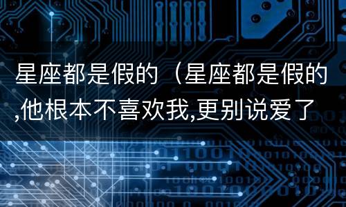 星座都是假的（星座都是假的,他根本不喜欢我,更别说爱了）