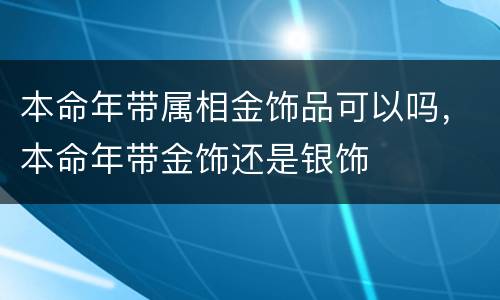 本命年带属相金饰品可以吗，本命年带金饰还是银饰