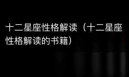 十二星座性格解读（十二星座性格解读的书籍）