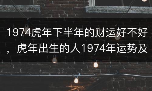 1974虎年下半年的财运好不好，虎年出生的人1974年运势及运程
