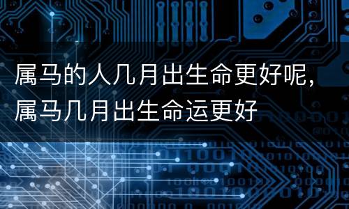 属马的人几月出生命更好呢，属马几月出生命运更好