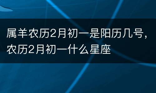属羊农历2月初一是阳历几号，农历2月初一什么星座