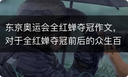 东京奥运会全红蝉夺冠作文，对于全红婵夺冠前后的众生百态，你有什么想法？