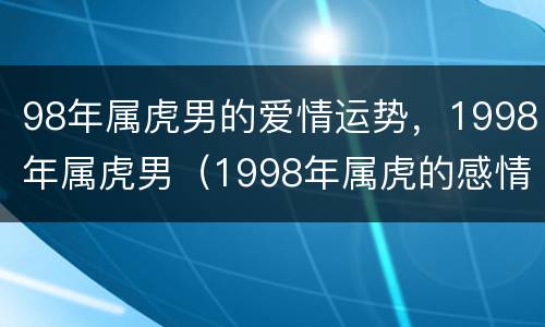 98年属虎男的爱情运势，1998年属虎男（1998年属虎的感情）