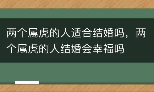 两个属虎的人适合结婚吗，两个属虎的人结婚会幸福吗