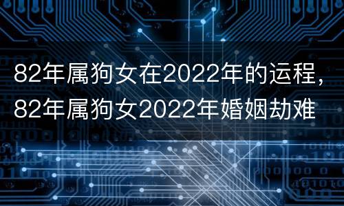 82年属狗女在2022年的运程，82年属狗女2022年婚姻劫难