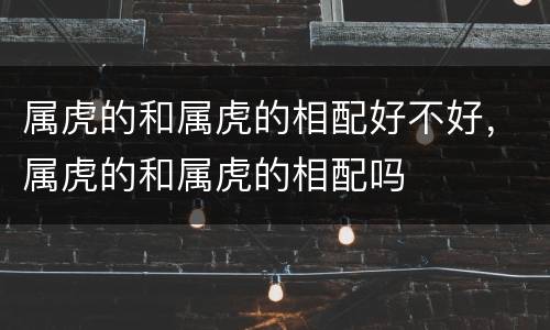 属虎的和属虎的相配好不好，属虎的和属虎的相配吗