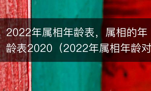 2022年属相年龄表，属相的年龄表2020（2022年属相年龄对照表）