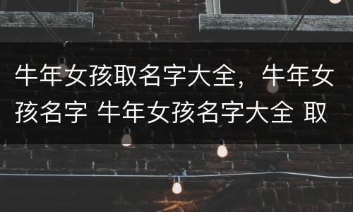 牛年女孩取名字大全，牛年女孩名字 牛年女孩名字大全 取名免费
