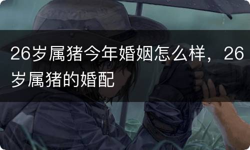 26岁属猪今年婚姻怎么样，26岁属猪的婚配