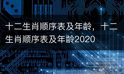 十二生肖顺序表及年龄，十二生肖顺序表及年龄2020