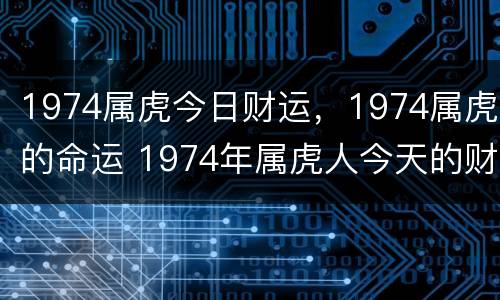 1974属虎今日财运，1974属虎的命运 1974年属虎人今天的财运