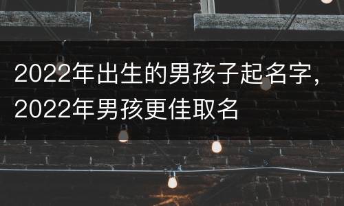 2022年出生的男孩子起名字，2022年男孩更佳取名