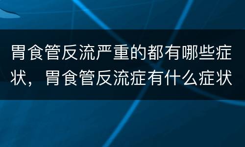 胃食管反流严重的都有哪些症状，胃食管反流症有什么症状？