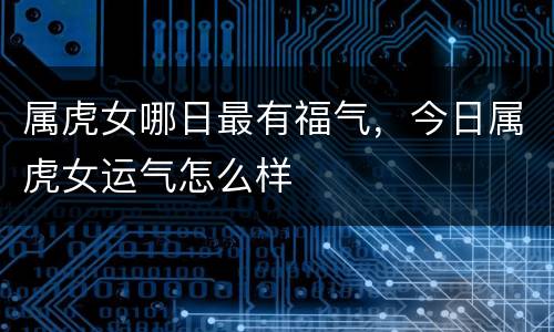 属虎女哪日最有福气，今日属虎女运气怎么样