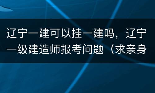 辽宁一建可以挂一建吗，辽宁一级建造师报考问题（求亲身经历过前辈，给予明