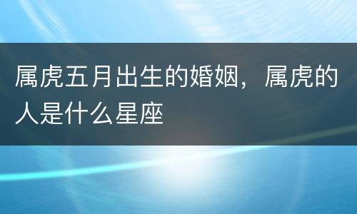 属虎五月出生的婚姻，属虎的人是什么星座