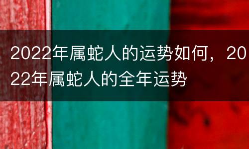 2022年属蛇人的运势如何，2022年属蛇人的全年运势