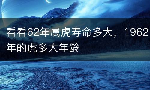 看看62年属虎寿命多大，1962年的虎多大年龄