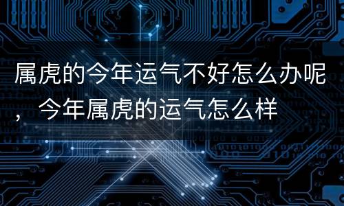 属虎的今年运气不好怎么办呢，今年属虎的运气怎么样