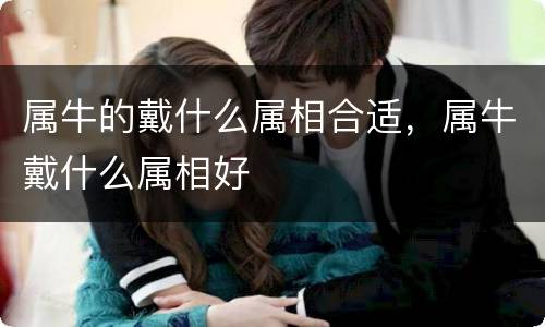 属牛的戴什么属相合适，属牛戴什么属相好