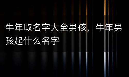 牛年取名字大全男孩，牛年男孩起什么名字
