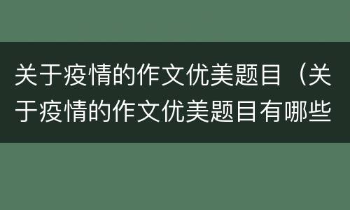 关于疫情的作文优美题目（关于疫情的作文优美题目有哪些）