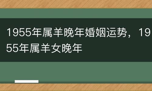 1955年属羊晚年婚姻运势，1955年属羊女晚年
