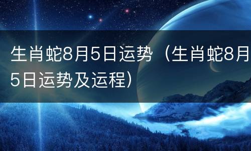生肖蛇8月5日运势（生肖蛇8月5日运势及运程）