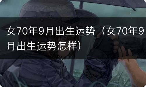 女70年9月出生运势（女70年9月出生运势怎样）