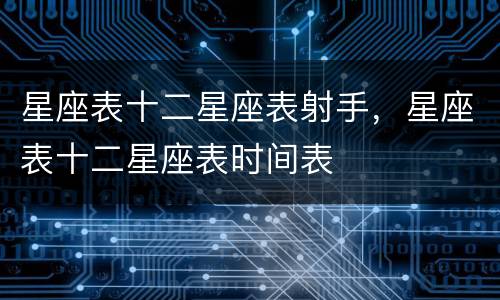 星座表十二星座表射手，星座表十二星座表时间表