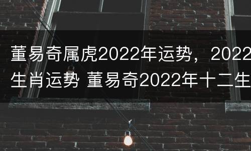 董易奇属虎2022年运势，2022生肖运势 董易奇2022年十二生肖运势详解
