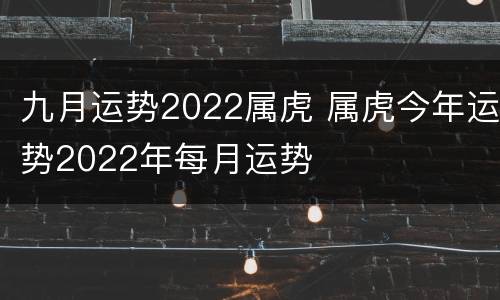 九月运势2022属虎 属虎今年运势2022年每月运势