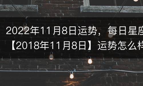 2022年11月8日运势，每日星座【2018年11月8日】运势怎么样？