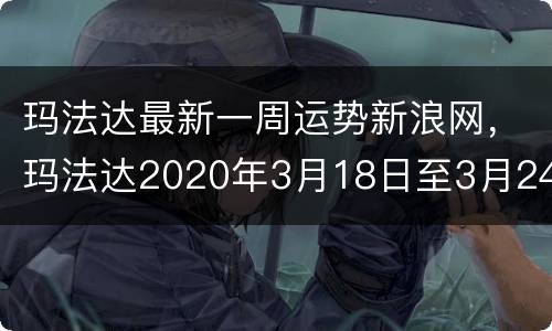 玛法达最新一周运势新浪网，玛法达2020年3月18日至3月24日12星