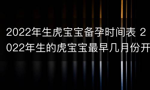 2022年生虎宝宝备孕时间表 2022年生的虎宝宝最早几月份开始备孕